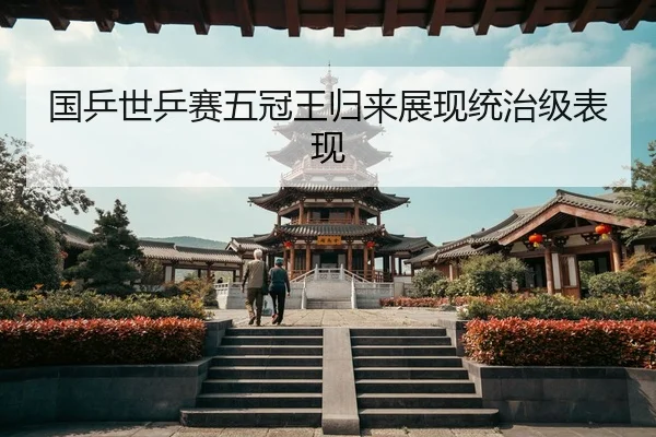 国乒世乒赛五冠王归来展现统治级表现